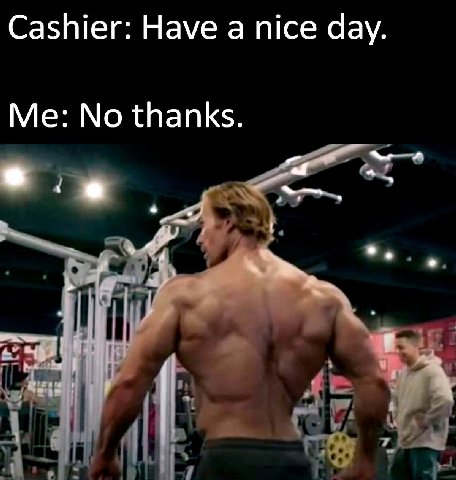 Cashier: Have а nice day. Me: No thanks. Тат
