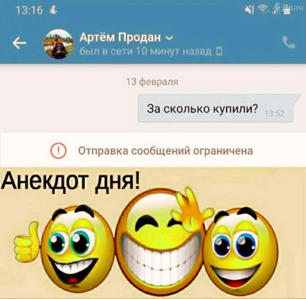 13:16 Артём Продан был в сети 10 минут назад 13 февраля За сколько купили? Отправка сообщений ограничена Анекдот дня!