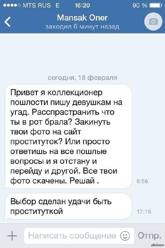 16:20 90 Mansak Опег заходил 6 минут назад сегодня, 18 февраля Привет я коллекционер пошлости пишу девушкам на угад. Расспрастранить что ты в рот брала? Закинуть твои фото на сайт проституток? Или про