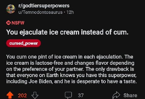 You ejaculate ice cream instead of сит. cursed_power You cum one pint of ice cream in each ejaculation. The ice cream is lactose-free and changes flavor depending on the preference of your partner. Th