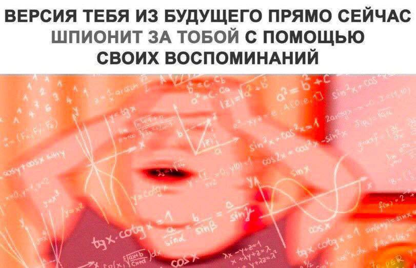 ВЕРСИЯ ТЕБЯ ИЗ БУДУЩЕГО ПРЯМО СЕЙЧАС ШПИОНИТ ЗА ТОБОЙ С ПОМОЩЬЮ СВОИХ ВОСПОМИНАНИЙ А