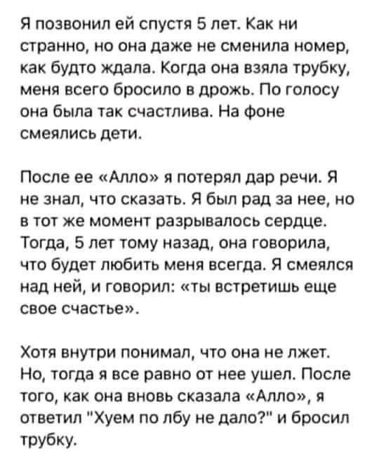 Я позвонил спустя 5 лет. Как ни странно, но она даже не сменила номер, как будто ждала. Когда она взяла трубку, меня всего бросило в дрожь. По голосу она была так счастлива. На фоне смеялись дети. Пос