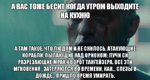 АВАС ТОЖЕ БЕСИТ КОГДА УТРОМ ВЫХОДИТЕ ВУХНЮ А ТАМ ТАКОЕ, ЧТО ЛЮДЯМ ИНЕ СНИЛОСЬ. АТАКУЮЩИЕ КОРАБЛИ, ПЫЛАЮЩИЕ НАД ОРНОНОМ; ЛУЧИСИ РАЗРЕЗАЮЩИЕ МРАК У ВОРОТ ТАНГЕЙЗЕРА. BCE МГНОВЕНИЯ ЗАТЕРЯЮТСЯ ВО ВРЕМЕНИ,