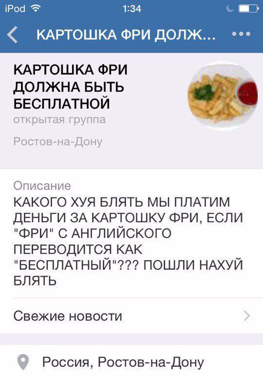 iPod 1:34 КАРТОШКА ФРИ ДОЛЖ... КАРТОШКА ФРИ ДОЛЖНА БЫТЬ БЕСПЛАТНОЙ открытая группа Ростов-на-Дону Описание КАКОГО ХУЯ БЛЯТЬ МЫ ПЛАТИМ ДЕНЬГИ ЗА КАРТОШКУ ФРИ, ЕСЛИ "ФРИ" С АНГЛИЙСКОГО ПЕРЕВОДИТСЯ КАК "