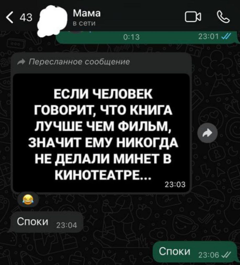 Мама в сети 0:13 23:01 7 Пересланное сообщение ЕСЛИ ЧЕЛОВЕК ГОВОРИТ, ЧТО КНИГА ЛУЧШЕ ЧЕМ ФИЛЬМ, ЗНАЧИТ ЕМУ НИКОГДА НЕ ДЕЛАЛИ МИНЕТ В КИНОТЕАТРЕ... 3:03 Споки 23:04 93:06