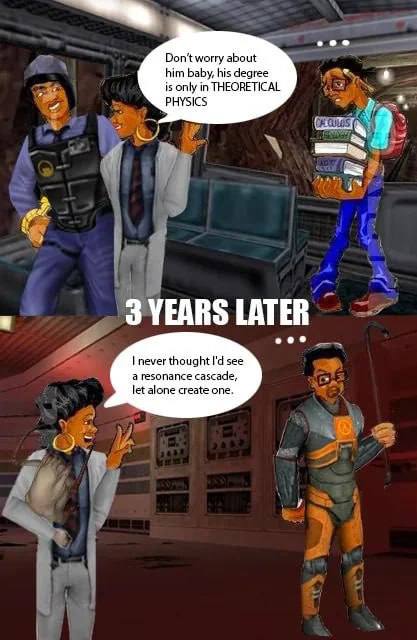 worry about him baby, his degree is only in THEORETICAL PHYSICS 3 YEARS LATER eee never thought see a resonance cascade, let alone create one. у