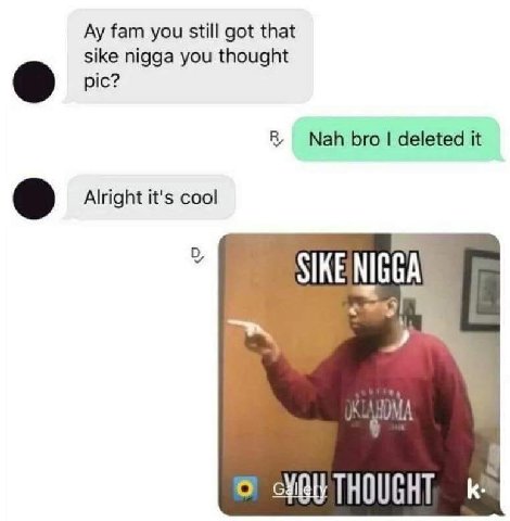fam you still got that sike nigga you thought pic? Nah bro deleted it Alright it's cool SIKENIGGAY к
