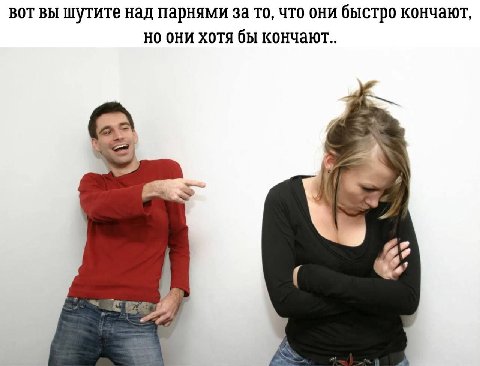 вот вы шутите над парнями за то, что они быстро кончают, но они хотя бы кончают..