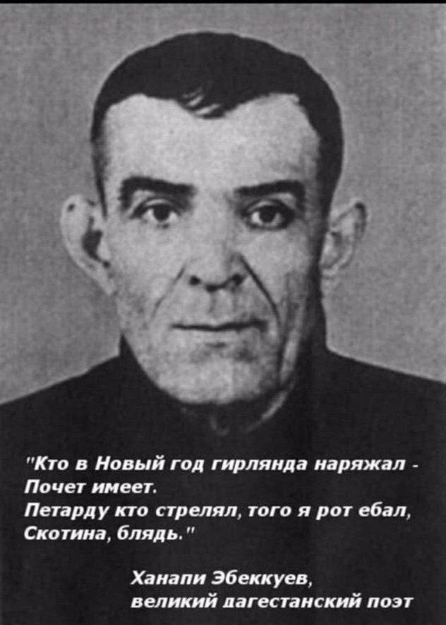 "Кто в Новый год гирлянда наряжал Почет имеет. Петарду кто стрелял, того я рот ебал, Скотина, блядь." Ханапи Эбеккуев, великий пагестанский поэт
