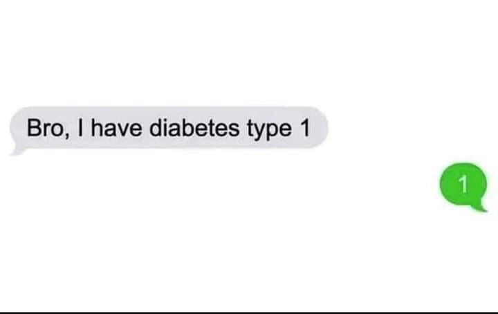 Bro, have diabetes type 1