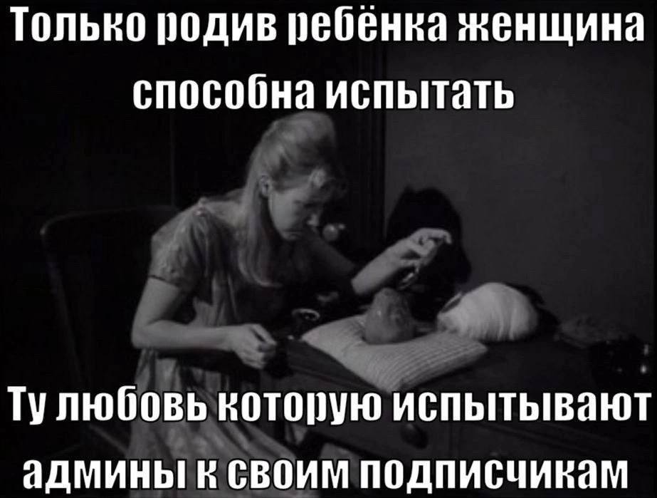 Только родив ребенка женщина способна испытать Тулюбовь которую испытывают админы к своим подписчикам