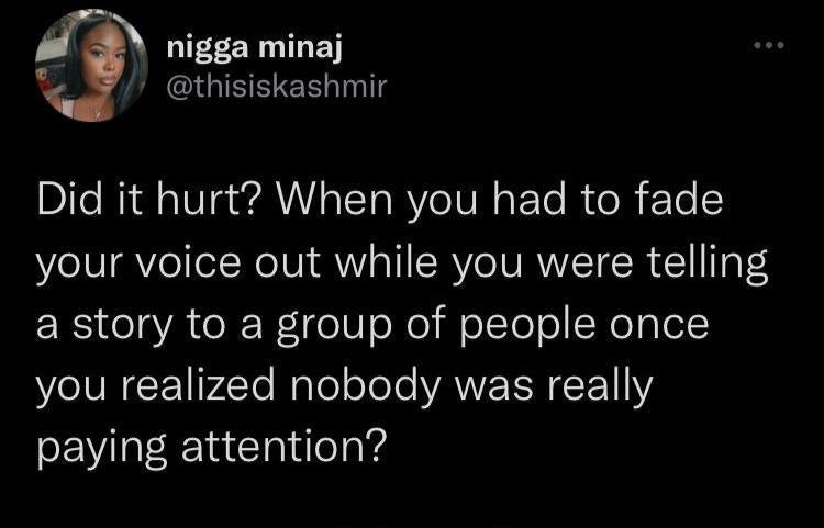 nigga minaj @thisiskashmir Did it hurt? When you had to fade your voice out while you were telling a story to a group of people once you realized nobody was really paying attention?