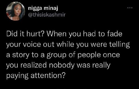 nigga minaj @thisiskashmir Did it hurt? When you had to fade your voice out while you were telling a story to a group of people once you realized nobody was really paying attention?