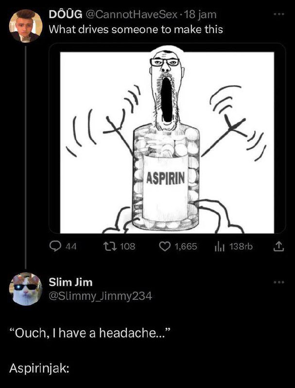 DOUG @CannotHaveSex -18 jam What drives someone to make this A 4 ASPIRIN С) @Slimmy_Jimmy234 “Ouch, have а headache...” Aspirinjak:
