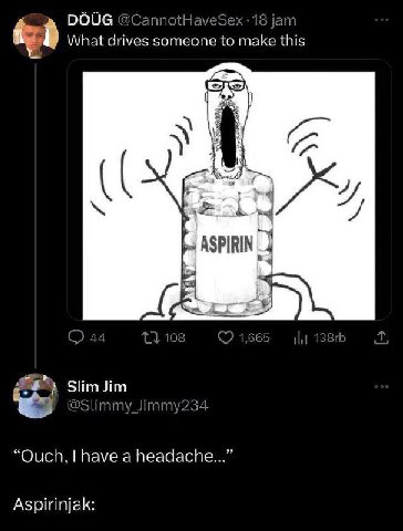 DOUG @CannotHaveSex -18 jam What drives someone to make this A 4 ASPIRIN С) @Slimmy_Jimmy234 “Ouch, have а headache...” Aspirinjak: