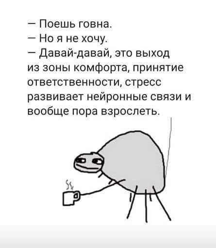 Поешь говна. Ноя не хочу. Давай-давай, это выход из зоны комфорта, принятие ответственности, стресс развивает нейронные связи и вообще пора взрослеть.