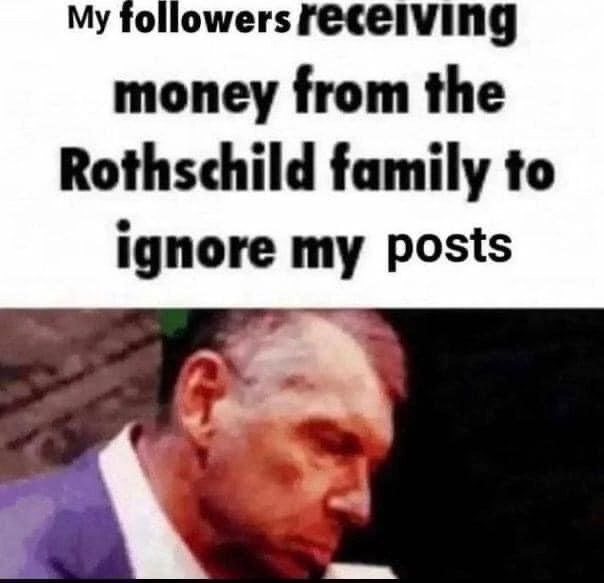 My followers money from the Rothschild family to ignore my posts
