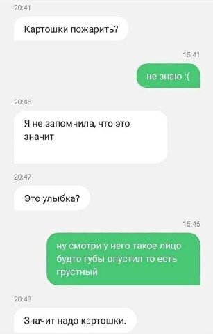 20:41 Картошки пожарить? 15:41 20:46 Я не запомнила, что это значит 20:47 Это улыбка? 15:46 ну смотри у него такое лицо будто губы опустил то есть грустный 20:48 Значит надо картошки.