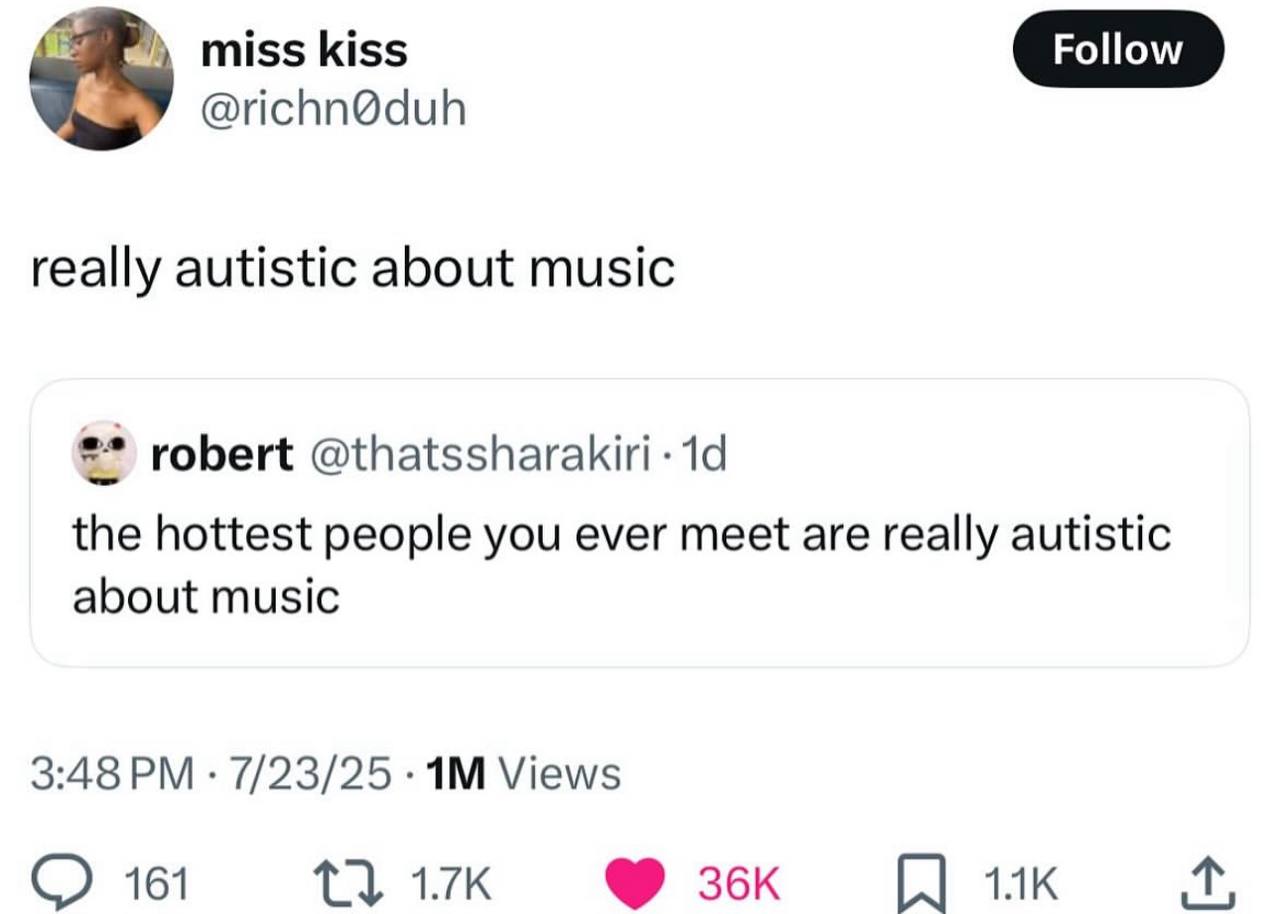 miss kiss @richn@duh really autistic about music robert the hottest people you ever meet are really autistic about music 3:48 7/23/25 Views 161