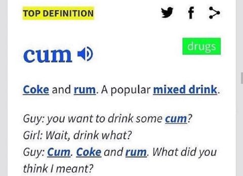 TOP DEFINITION cum Coke and rum. A popular mixed drink. Guy: you want to drink some cum? Girl: Wait, drink what? Guy: Cum. Coke and rum. What did you think meant?