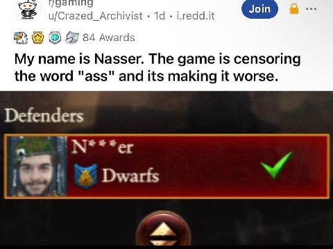 Join u/Crazed_Archivist 84 Awards My name is Nasser. The game is censoring the word "ass" and its making it worse. Dwarts