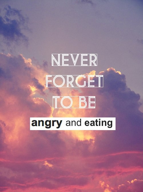 NEVER angry and eating