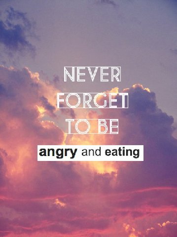 NEVER angry and eating