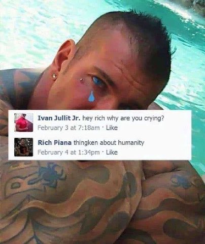 Ivan Jullit hey rich why are you crying? February 3 at 7 Like Rich Piana thingken about humanity February 4 at 1 Like
