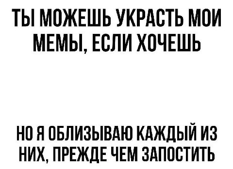 ТЫ МОЖЕШЬ УКРАСТЬ МОИ МЕМЫ, ЕСЛИ ХОЧЕШЬ НО Я ОБЛИЗЫВАЮ КАЖДЫЙ ИЗ НИХ, ПРЕЖДЕ ЧЕМ ЗАПОСТИТЬ