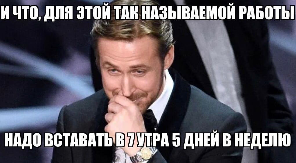 ИЧТО, ДЛЯ ЭТОЙ ТАК НАЗЫВАЕМОЙ РАБОТЫ НАДО ВСТАВАТЬ В УТРА о ДНЕИ В НЕДЕЛЮ