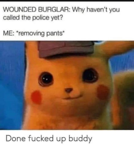 WOUNDED BURGLAR: Why haven't you called the police yet? ME: *removing Done fucked up buddy
