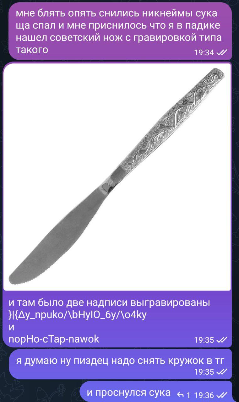 мне блять опять снились никнеймы сука спал и мне приснилось что я в падике нашел советский нож с гравировкой типа такого 19:34 и там было две надписи выгравированы и nopHo-cTap-nawok 19:35 я думаю ну 