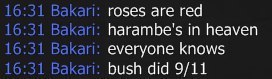 16:31 Bakari: roses are red 16:31 Bakari: harambe's in heaven 16:31 Bakari: everyone knows 16:31 Bakari: bush did 9/11