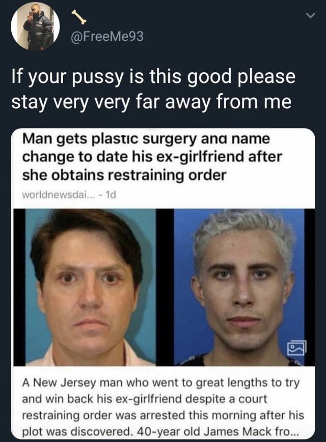 If your pussy is this good please stay very very far away from me Man gets plastic surgery ana name change to date his ex-girlfriend after she obtains order A New Jersey man who went to great lengths 