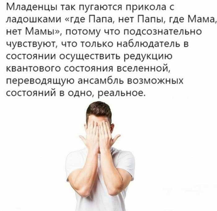 Младенцы так пугаются прикола с ладошками «где Папа, нет Папы, где Мама, нет Мамы», потому что подсознательно чувствуют, что только наблюдатель в состоянии осуществить редукцию квантового состояния вс