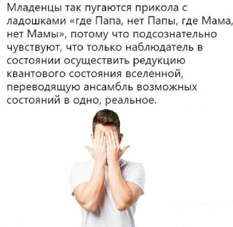Младенцы так пугаются прикола с ладошками «где Папа, нет Папы, где Мама, нет Мамы», потому что подсознательно чувствуют, что только наблюдатель в состоянии осуществить редукцию квантового состояния вс