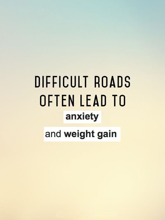 DIFFICULT ROADS OFTEN LEAD ТО anxiety and weight gain