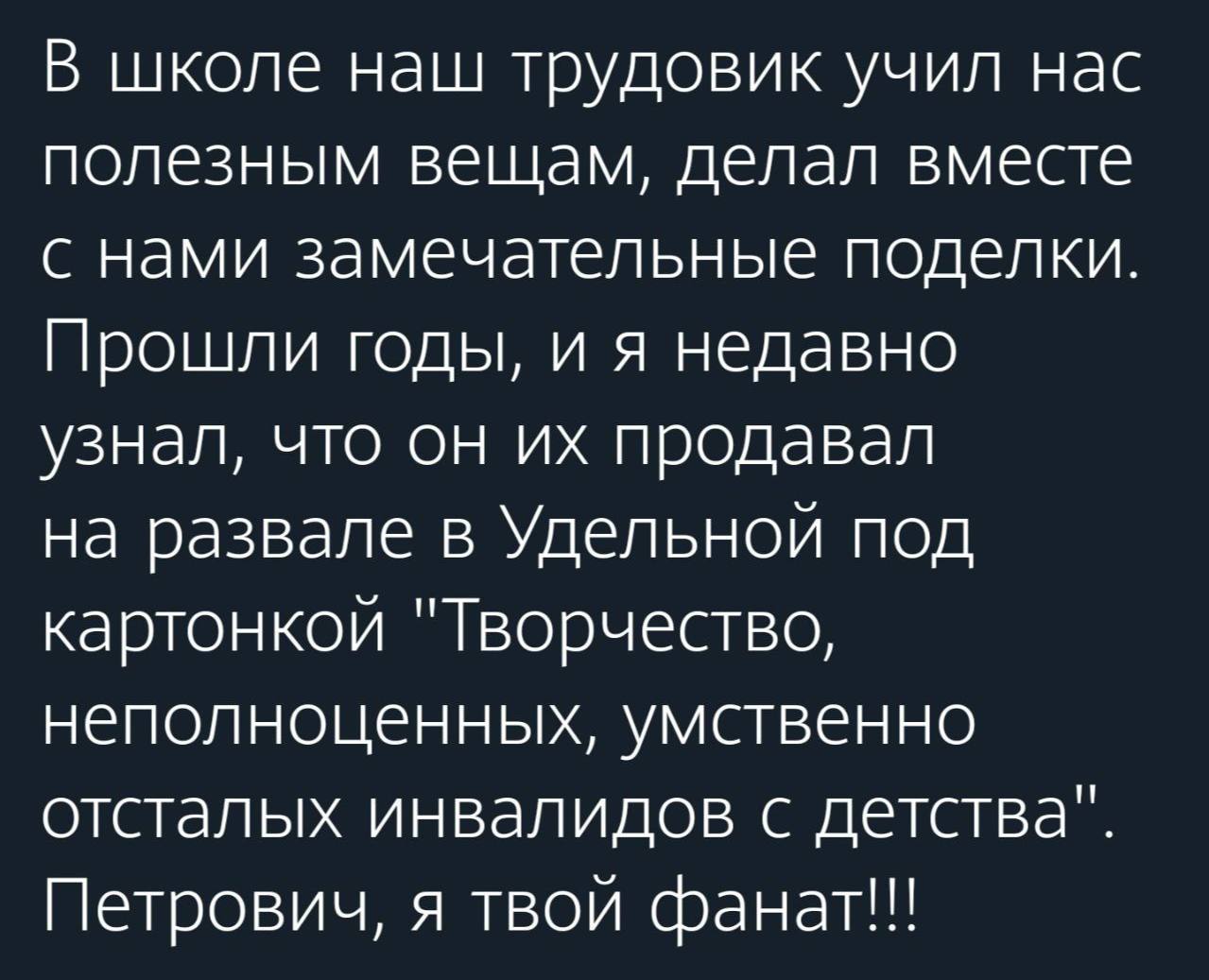 В школе наш трудовик учил нас полезным вещам, делал вместе с нами замечательные поделки. Прошли годы, и я недавно узнал, что он продавал на развале в Удельной под картонкой "Творчество, неполноценных,