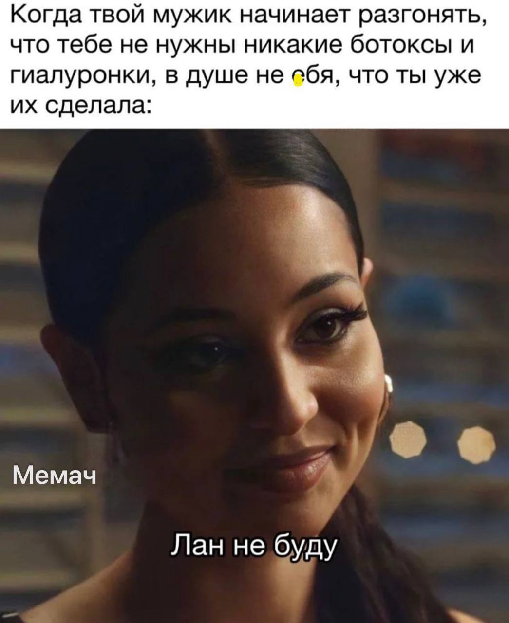 Когда твой мужик начинает разгонять, что тебе не нужны никакие ботоксы и гиалуронки, в душе не обя, что ты уже сделала: Мемач Лан не буду
