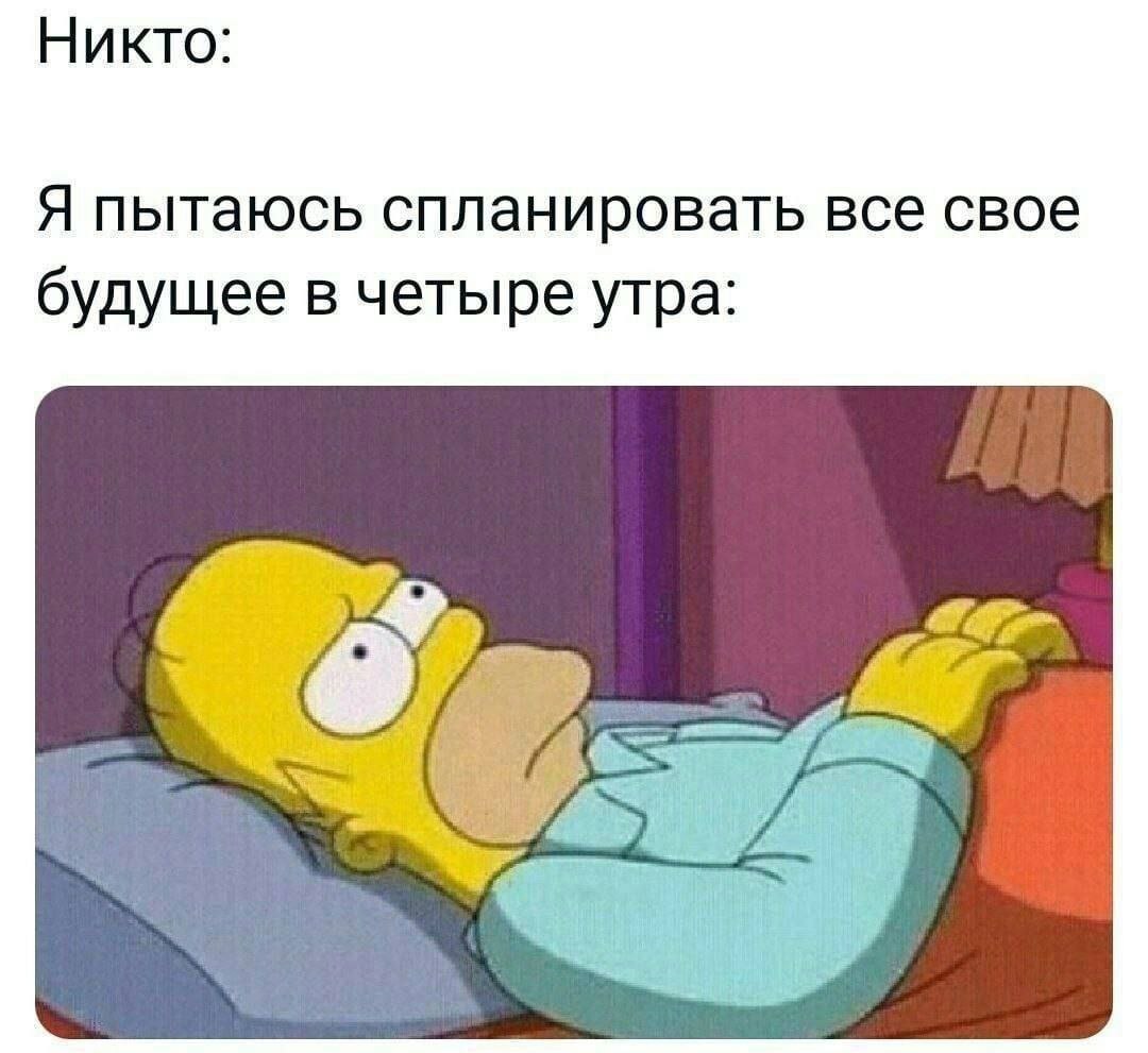 Никто: Я пытаюсь спланировать все свое будущее в четыре утра: