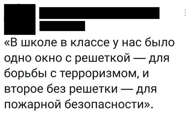 «В школе в классе у нас было одно окно с решеткой для борьбы с терроризмом, и второе без решетки для пожарной безопасности».