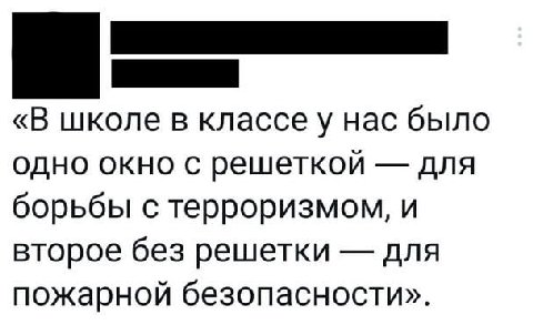 «В школе в классе у нас было одно окно с решеткой для борьбы с терроризмом, и второе без решетки для пожарной безопасности».