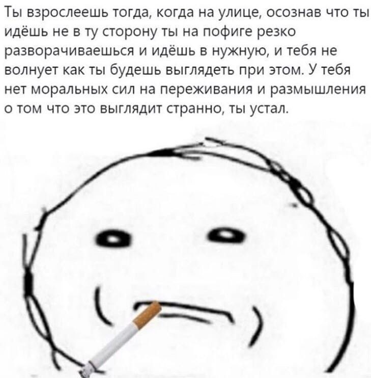 Ты взрослеешь тогда, когда на улице, осознав что ты идёшь не в сторону ты на пофиге резко разворачиваешься и идёшь в нужную, и тебя не волнует как ты будешь выглядеть при этом. У тебя нет моральных си