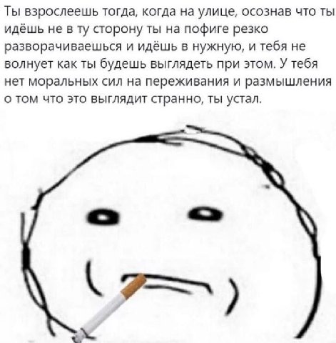 Ты взрослеешь тогда, когда на улице, осознав что ты идёшь не в сторону ты на пофиге резко разворачиваешься и идёшь в нужную, и тебя не волнует как ты будешь выглядеть при этом. У тебя нет моральных си