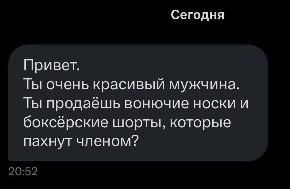 Сегодня Привет. Ты очень красивый мужчина. Ты продаёшь вонючие носки и боксёрские шорты, которые пахнут членом? 20:52
