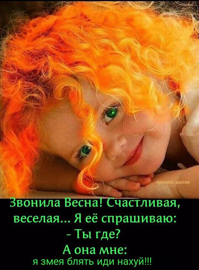5 А we A вонила Весна! Счастливая, веселая... Я её спрашиваю: Ты где? А она мне: я змея блять иди нахуй!!!