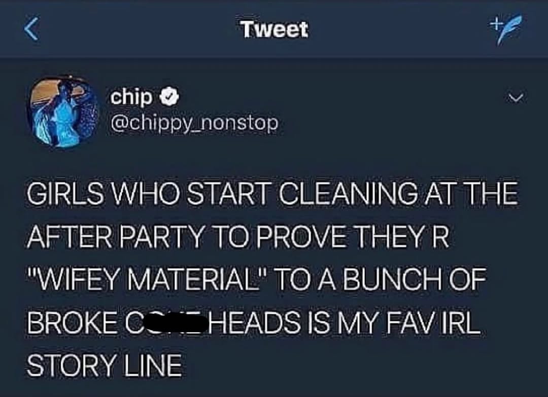 Tweet спр® @chippy_nonstop GIRLS WHO START CLEANING AT THE AFTER PARTY TO PROVE THEY К "WIFEY MATERIAL" TO A BUNCH OF BROKE С_. HEADS |5 FAV IRL STORY LINE