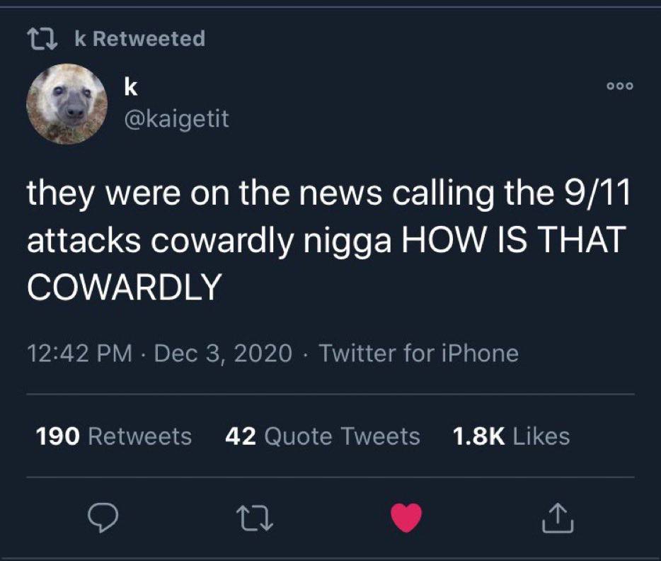 Retweeted ооо @kaigetit they were on the news calling the 9/11 attacks cowardly nigga HOW IS THAT COWARDLY 12:42 Dec 3, 2020 Twitter for iPhone 190 Retweets 42 Quote Tweets Likes