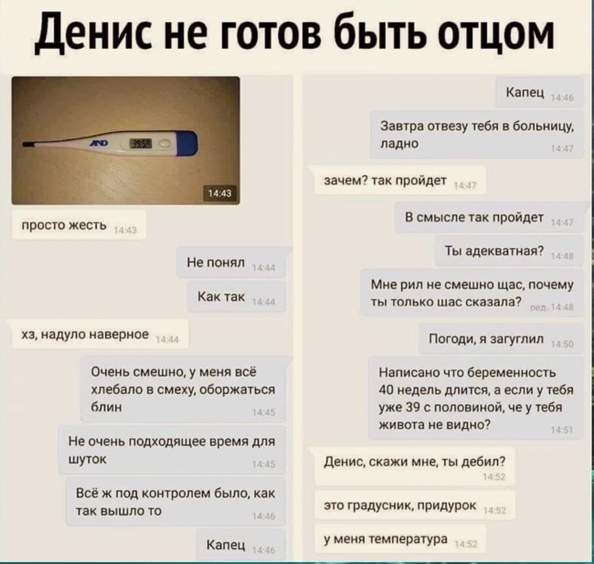 Денис не готов быть отцом Капец Завтра отвезу тебя в больницу, ладно зачем? так пройдет 14:43 просто жесть В смысле так пройдет Ты адекватная? Не понял Мне рил не смешно щас, почему Как так ты только 