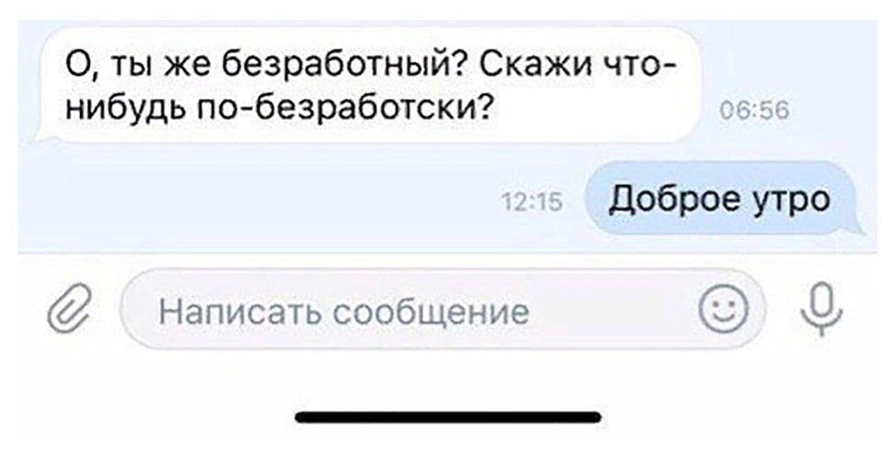 О, ты же безработный? Скажи что- нибудь по-безработски? Доброе утро Написать сообщение